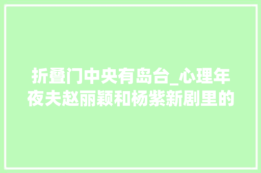 折叠门中央有岛台_心理年夜夫赵丽颖和杨紫新剧里的办公室哪一个更能治愈你