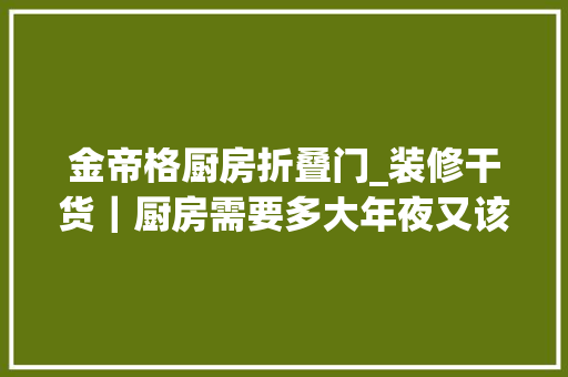 金帝格厨房折叠门_装修干货｜厨房需要多大年夜又该若何收纳看这一篇就够了