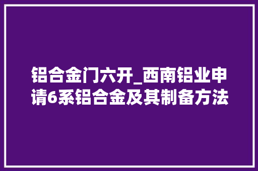 铝合金门六开_西南铝业申请6系铝合金及其制备方法和应用专利具有优胜的抗冲压机能