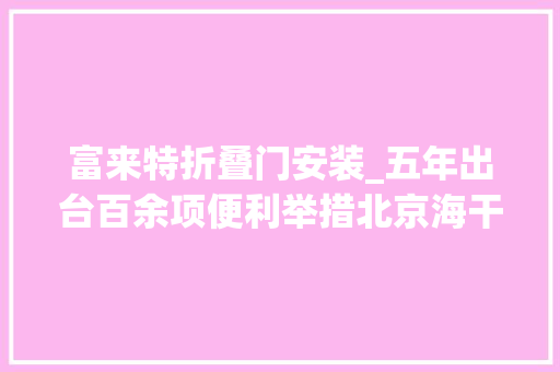 富来特折叠门安装_五年出台百余项便利举措北京海干系续优化口岸营商情形