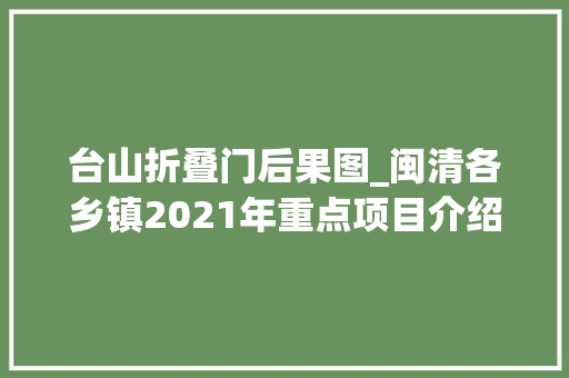 台山折叠门后果图_闽清各乡镇2021年重点项目介绍