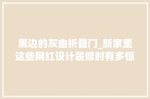 黑边的灰曲折叠门_新家里这些网红设计装修时有多惊艳入住后就有多糟心