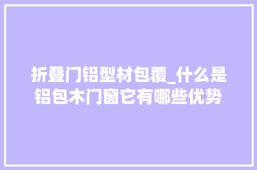 折叠门铝型材包覆_什么是铝包木门窗它有哪些优势