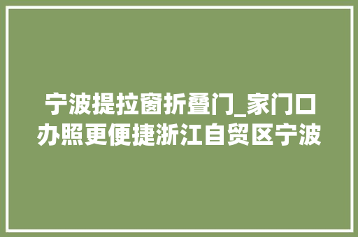 宁波提拉窗折叠门_家门口办照更便捷浙江自贸区宁波片区这样提升做事效能
