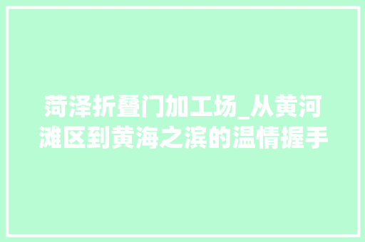 菏泽折叠门加工场_从黄河滩区到黄海之滨的温情握手扶贫车间产品擦亮菏泽青岛扶贫协作底色
