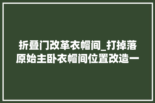 折叠门改革衣帽间_打掉落原始主卧衣帽间位置改造一个可开可合的多功能房间太实用