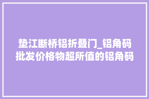 垫江断桥铝折叠门_铝角码批发价格物超所值的铝角码批发价格垫江县