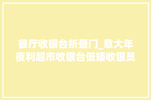 餐厅收银台折叠门_意大年夜利超市收银台低矮收银员坐转椅包箱内轻松工作