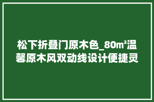 松下折叠门原木色_80㎡温馨原木风双动线设计便捷灵动