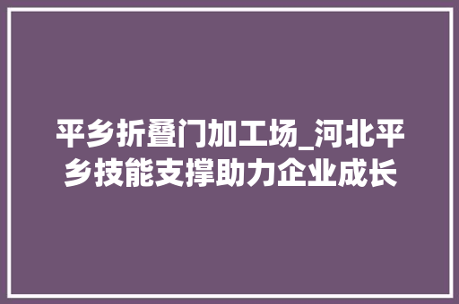 平乡折叠门加工场_河北平乡技能支撑助力企业成长