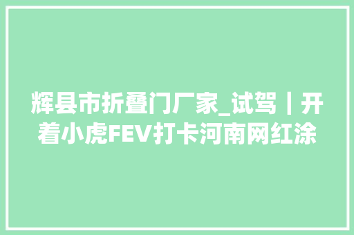 辉县市折叠门厂家_试驾｜开着小虎FEV打卡河南网红涂鸦村