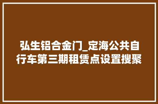 弘生铝合金门_定海公共自行车第三期租赁点设置搜聚市平易近建议