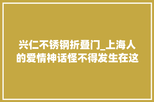 兴仁不锈钢折叠门_上海人的爱情神话怪不得发生在这