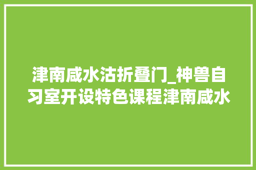 津南咸水沽折叠门_神兽自习室开设特色课程津南咸水沽萌娃沉浸式体验浓浓年味
