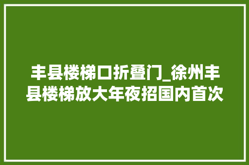 丰县楼梯口折叠门_徐州丰县楼梯放大年夜招国内首次千人楼梯节有望登场