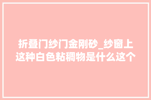 折叠门纱门金刚砂_纱窗上这种白色粘稠物是什么这个视频一路来探索一下