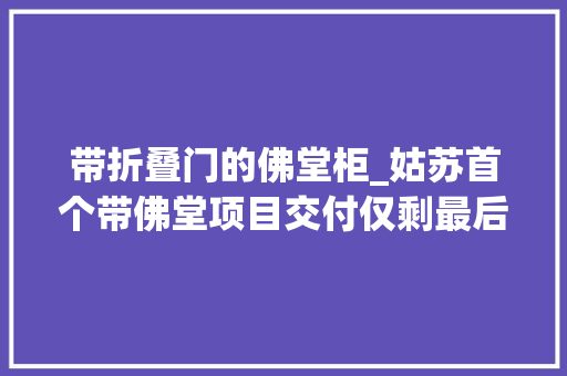 带折叠门的佛堂柜_姑苏首个带佛堂项目交付仅剩最后2套在售