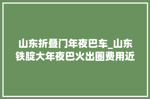 山东折叠门年夜巴车_山东铁腚大年夜巴火出圈费用近万元网友堪比西天取经