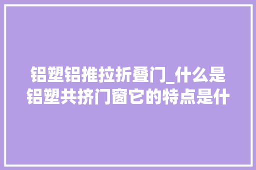 铝塑铝推拉折叠门_什么是铝塑共挤门窗它的特点是什么