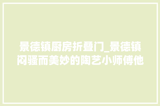 景德镇厨房折叠门_景德镇闷骚而美妙的陶艺小师傅他的生活是若何的