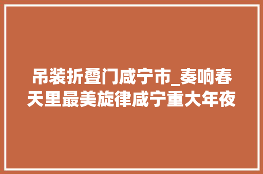 吊装折叠门咸宁市_奏响春天里最美旋律咸宁重大年夜项目开工月启动