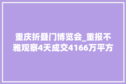 重庆折叠门博览会_重报不雅观察4天成交4166万平方米秋交会线下展会落幕三大年夜积极旗子暗记值得关注