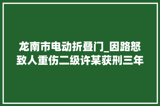 龙南市电动折叠门_因路怒致人重伤二级许某获刑三年
