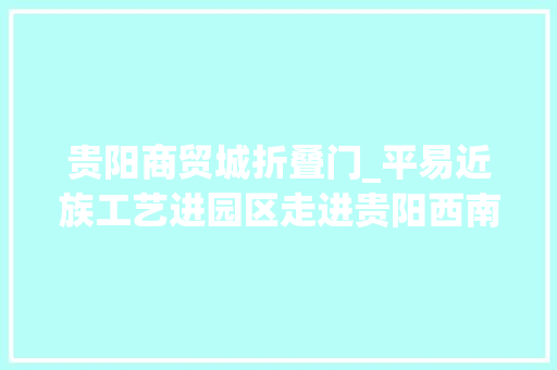 贵阳商贸城折叠门_平易近族工艺进园区走进贵阳西南国际商贸城