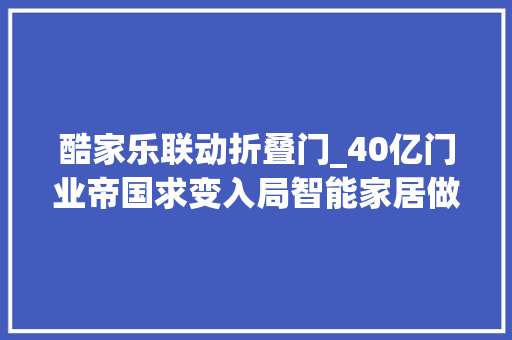 酷家乐联动折叠门_40亿门业帝国求变入局智能家居做事制造业的最后一公里