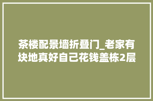 茶楼配景墙折叠门_老家有块地真好自己花钱盖栋2层小楼屋内屋外全刷白真显眼