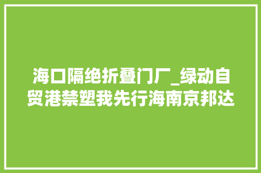 海口隔绝折叠门厂_绿动自贸港禁塑我先行海南京邦达供应链科技有限公司减量化轮回化让快递包装绿起来