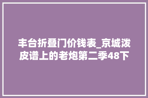 丰台折叠门价钱表_京城泼皮谱上的老炮第二季48下