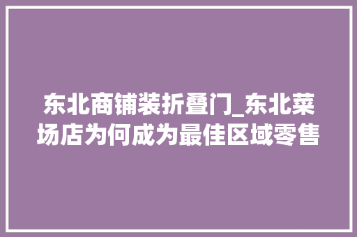 东北商铺装折叠门_东北菜场店为何成为最佳区域零售实践