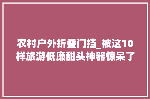 农村户外折叠门挡_被这10样旅游低廉甜头神器惊呆了网友我怎么没想到太实用了