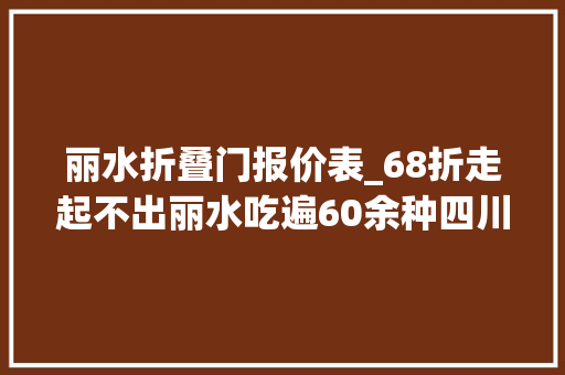 丽水折叠门报价表_68折走起不出丽水吃遍60余种四川特色小吃人均20点满一大年夜桌