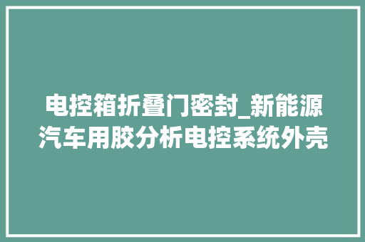 电控箱折叠门密封_新能源汽车用胶分析电控系统外壳密封粘接胶粘解决筹划