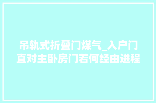 吊轨式折叠门煤气_入户门直对主卧房门若何经由进程户型优化来改进