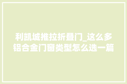 利凯城推拉折叠门_这么多铝合金门窗类型怎么选一篇带你看懂门窗是若何分类的