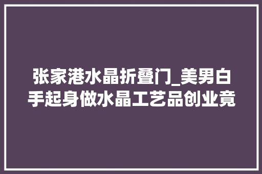 张家港水晶折叠门_美男白手起身做水晶工艺品创业竟然赚切切