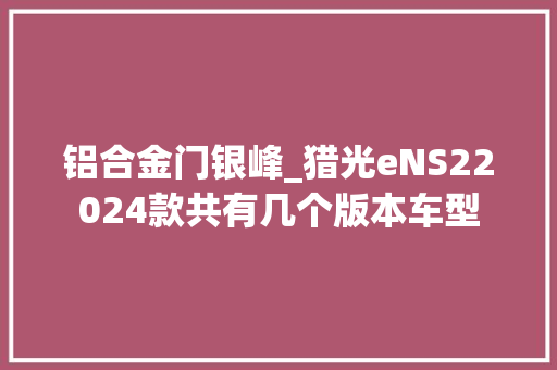 铝合金门银峰_猎光eNS22024款共有几个版本车型