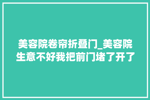 美容院卷帘折叠门_美容院生意不好我把前门堵了开了一个后门这是梦里才做出的蠢事