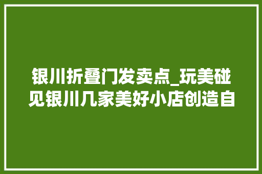 银川折叠门发卖点_玩美碰见银川几家美好小店创造自己无限可能 防火门
