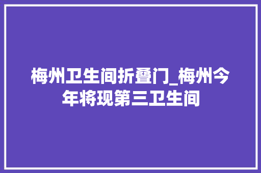 梅州卫生间折叠门_梅州今年将现第三卫生间