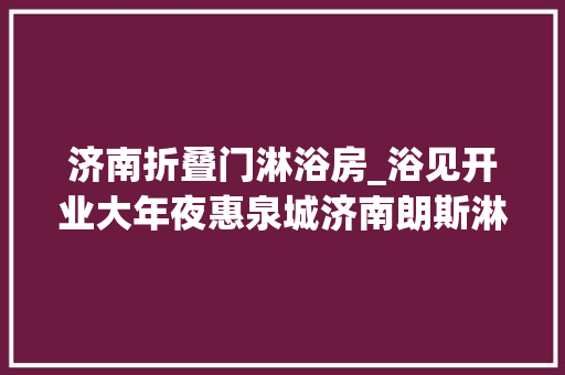 济南折叠门淋浴房_浴见开业大年夜惠泉城济南朗斯淋浴房红星美凯龙店重装进级