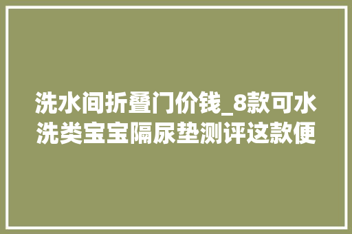 洗水间折叠门价钱_8款可水洗类宝宝隔尿垫测评这款便宜大年夜张值得推荐