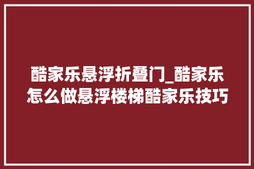 酷家乐悬浮折叠门_酷家乐怎么做悬浮楼梯酷家乐技巧