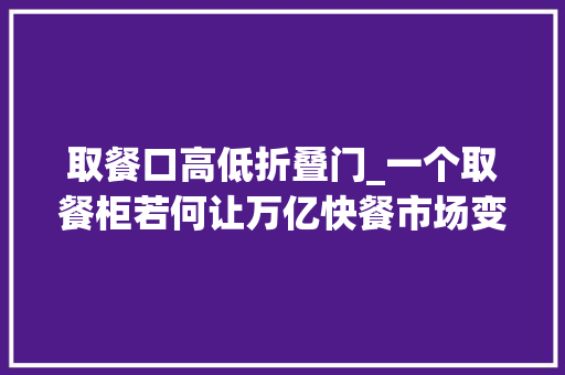 取餐口高低折叠门_一个取餐柜若何让万亿快餐市场变得更快