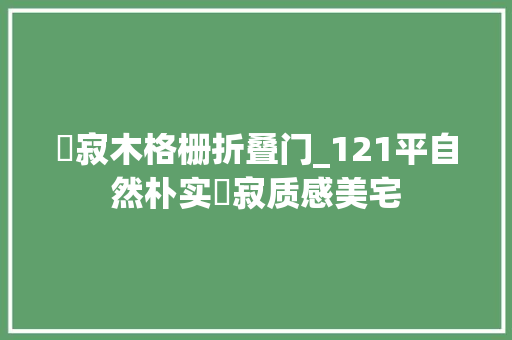 侘寂木格栅折叠门_121平自然朴实侘寂质感美宅