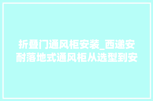 折叠门通风柜安装_西递安耐落地式通风柜从选型到安装的全方位指南