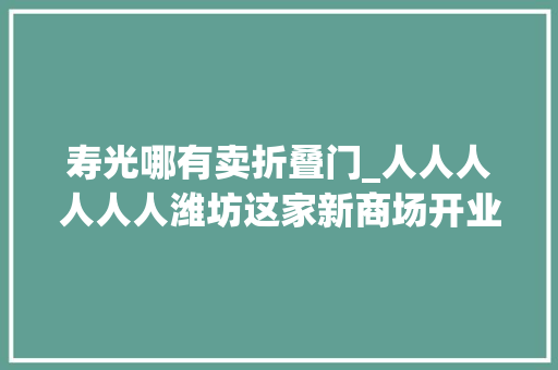寿光哪有卖折叠门_人人人人人人潍坊这家新商场开业了长假第一天就被挤爆